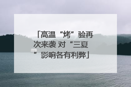 高温“烤”验再次来袭 对“三夏”影响各有利弊