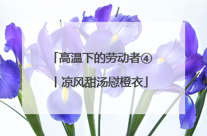 高温下的劳动者④丨凉风甜汤慰橙衣