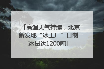 高温天气持续，北京新发地“冰工厂”日制冰量达1200吨