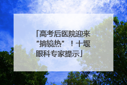 高考后医院迎来“摘镜热”！十堰眼科专家提示