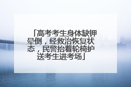 高考考生身体缺钾晕倒，经救治恢复状态，民警抬着轮椅护送考生进考场