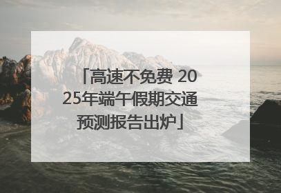 高速不免费 2025年端午假期交通预测报告出炉