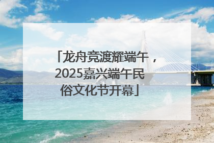 龙舟竞渡耀端午，2025嘉兴端午民俗文化节开幕