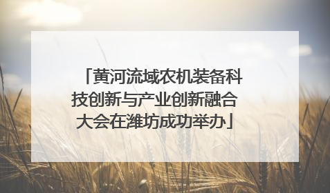 黄河流域农机装备科技创新与产业创新融合大会在潍坊成功举办
