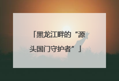黑龙江畔的“源头国门守护者”