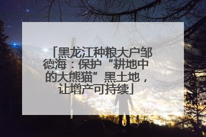 黑龙江种粮大户邹德海：保护“耕地中的大熊猫”黑土地，让增产可持续