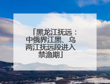 黑龙江抚远：中俄界江黑、乌两江抚远段进入禁渔期