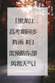 黑龙江：高考期间多阵雨 8日需预防东部风雹天气