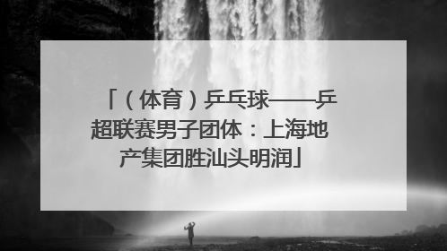 （体育）乒乓球——乒超联赛男子团体：上海地产集团胜汕头明润
