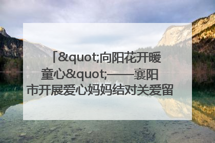 "向阳花开暖童心"——襄阳市开展爱心妈妈结对关爱留守困境儿童庆"六一"活动