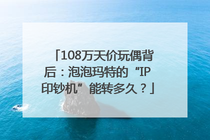 108万天价玩偶背后：泡泡玛特的“IP印钞机”能转多久？