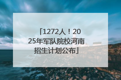 1272人！2025年军队院校河南招生计划公布