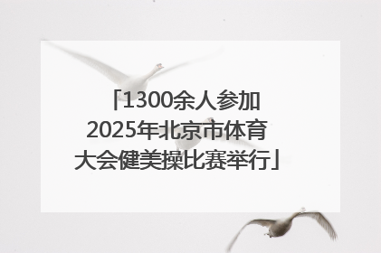 1300余人参加 2025年北京市体育大会健美操比赛举行