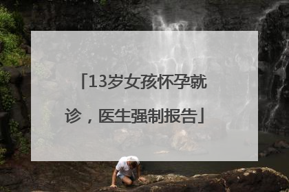 13岁女孩怀孕就诊，医生强制报告