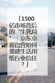 1500亿市场背后的“生死局”：京东京喜自营如何重建生活用纸行业信任？