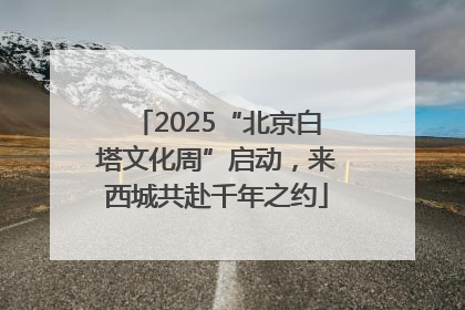 2025“北京白塔文化周”启动，来西城共赴千年之约