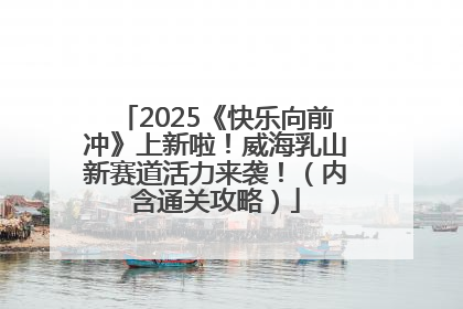2025《快乐向前冲》上新啦！威海乳山新赛道活力来袭！（内含通关攻略）