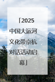 2025中国大运河文化带京杭对话活动启幕