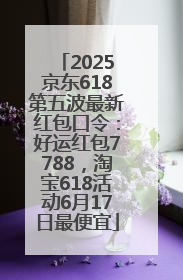 2025京东618第五波最新红包口令：好运红包7788，淘宝618活动6月17日最便宜