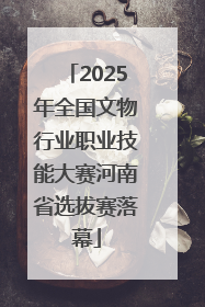 2025年全国文物行业职业技能大赛河南省选拔赛落幕