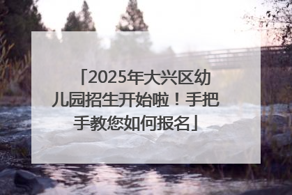 2025年大兴区幼儿园招生开始啦！手把手教您如何报名
