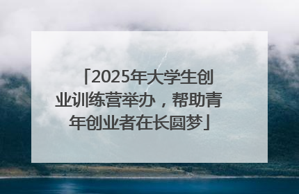 2025年大学生创业训练营举办，帮助青年创业者在长圆梦