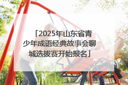 2025年山东省青少年成语经典故事会聊城选拔赛开始报名