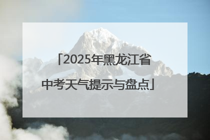2025年黑龙江省中考天气提示与盘点