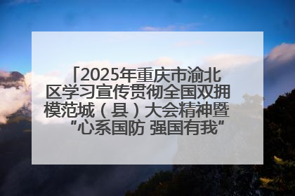 2025年重庆市渝北区学习宣传贯彻全国双拥模范城（县）大会精神暨“心系国防 强国有我”国防教育活动