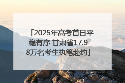 2025年高考首日平稳有序 甘肃省17.98万名考生执笔赴约