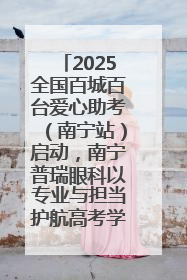 2025全国百城百台爱心助考（南宁站）启动，南宁普瑞眼科以专业与担当护航高考学子
