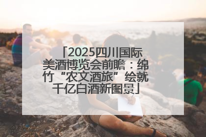 2025四川国际美酒博览会前瞻：绵竹“农文酒旅”绘就千亿白酒新图景