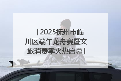 2025抚州市临川区端午龙舟赛暨文旅消费季火热启幕
