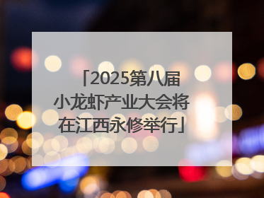 2025第八届小龙虾产业大会将在江西永修举行