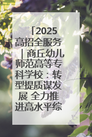 2025高招全服务｜商丘幼儿师范高等专科学校：转型提质谋发展 全力推进高水平综合性应用型高等专科学校建设