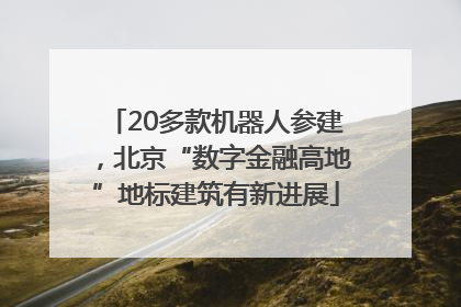 20多款机器人参建，北京“数字金融高地”地标建筑有新进展