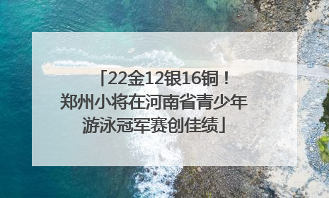 22金12银16铜！郑州小将在河南省青少年游泳冠军赛创佳绩