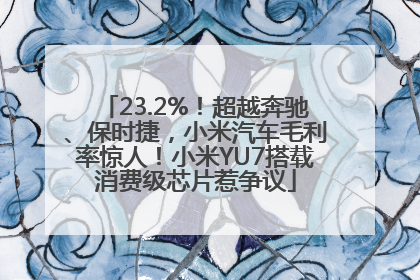 23.2%！超越奔驰、保时捷，小米汽车毛利率惊人！小米YU7搭载消费级芯片惹争议
