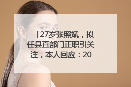 27岁张照斌，拟任县直部门正职引关注，本人回应：2019年选调生，此前负责公文相关工作