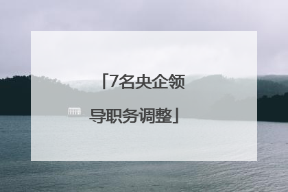 7名央企领导职务调整