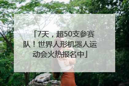 7天，超50支参赛队！世界人形机器人运动会火热报名中