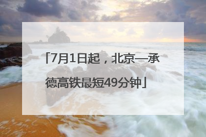 7月1日起，北京—承德高铁最短49分钟