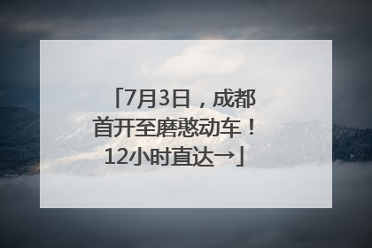 7月3日，成都首开至磨憨动车！12小时直达→