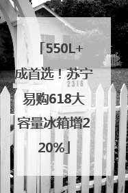 550L+成首选！苏宁易购618大容量冰箱增220%