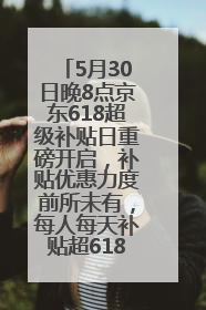 5月30日晚8点京东618超级补贴日重磅开启，补贴优惠力度前所未有，每人每天补贴超6180元！