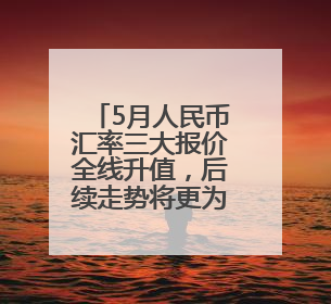 5月人民币汇率三大报价全线升值，后续走势将更为稳定