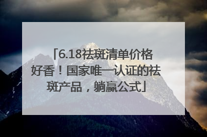 6.18祛斑清单价格好香！国家唯一认证的祛斑产品，躺赢公式