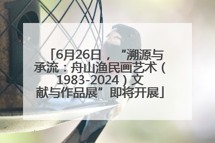 6月26日，“溯源与承流：舟山渔民画艺术（1983-2024）文献与作品展”即将开展
