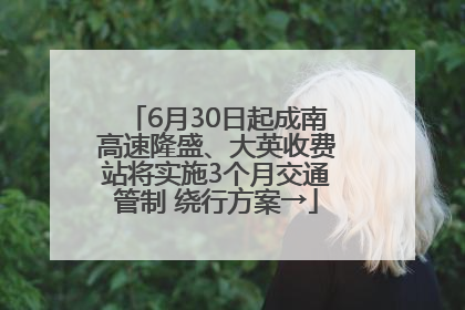 6月30日起成南高速隆盛、大英收费站将实施3个月交通管制 绕行方案→