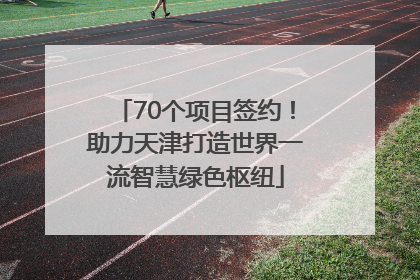 70个项目签约！助力天津打造世界一流智慧绿色枢纽